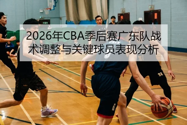 2026年CBA季后赛广东队战术调整与关键球员表现分析