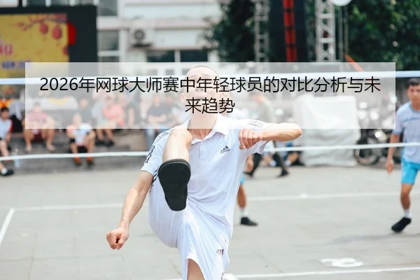 2026年网球大师赛中年轻球员的对比分析与未来趋势
