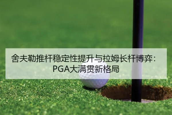 舍夫勒推杆稳定性提升与拉姆长杆博弈：PGA大满贯新格局
