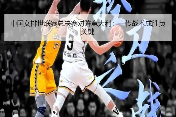 中国女排世联赛总决赛对阵意大利：一传战术成胜负关键
