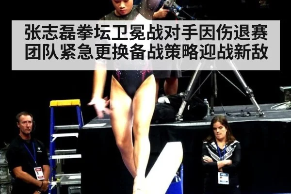 张志磊拳坛卫冕战对手因伤退赛 团队紧急更换备战策略迎战新敌