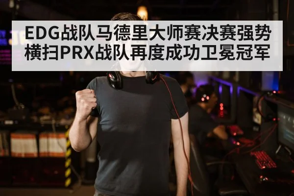 EDG战队马德里大师赛决赛强势横扫PRX战队再度成功卫冕冠军
