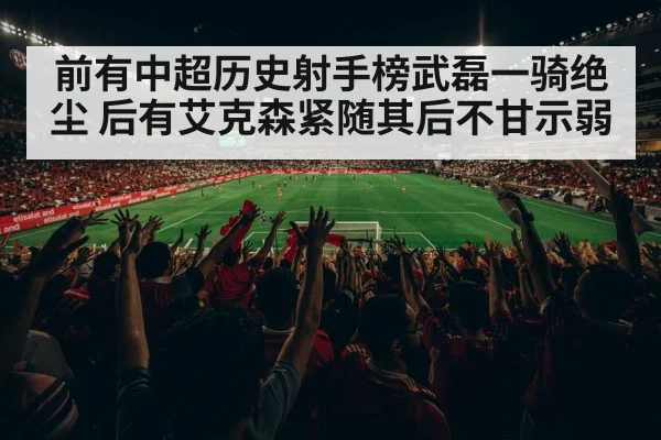 前有中超历史射手榜武磊一骑绝尘 后有艾克森紧随其后不甘示弱