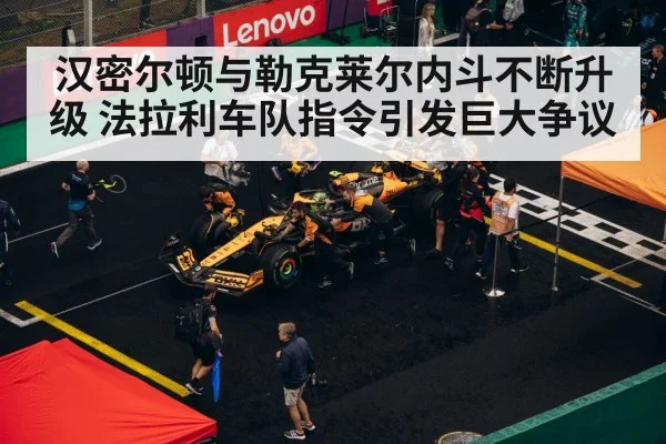 汉密尔顿与勒克莱尔内斗不断升级 法拉利车队指令引发巨大争议