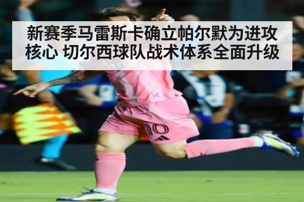 新赛季马雷斯卡确立帕尔默为进攻核心 切尔西球队战术体系全面升级
