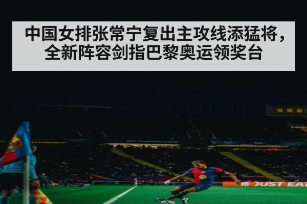 中国女排张常宁复出主攻线添猛将，全新阵容剑指巴黎奥运领奖台